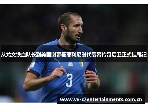 从尤文铁血队长到美国谢幕基耶利尼时代落幕传奇后卫正式挂靴记