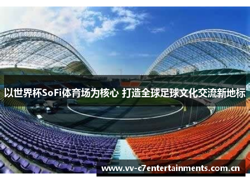以世界杯SoFi体育场为核心 打造全球足球文化交流新地标 以世界杯SoFi体育场为核心 打造全球足球文化交流新地标
