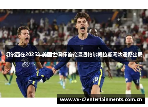 切尔西在2025年美国世俱杯首轮遭遇帕尔梅拉斯淘汰遗憾出局