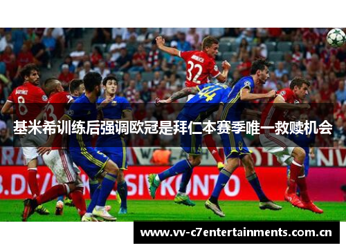 基米希训练后强调欧冠是拜仁本赛季唯一救赎机会