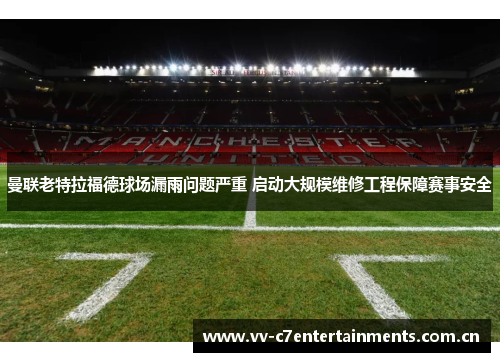 曼联老特拉福德球场漏雨问题严重 启动大规模维修工程保障赛事安全