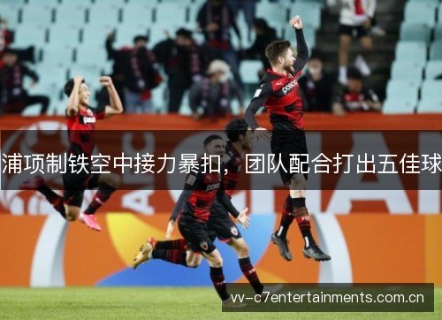 浦项制铁空中接力暴扣,团队配合打出五佳球 浦项制铁空中接力暴扣,团队配合打出五佳球