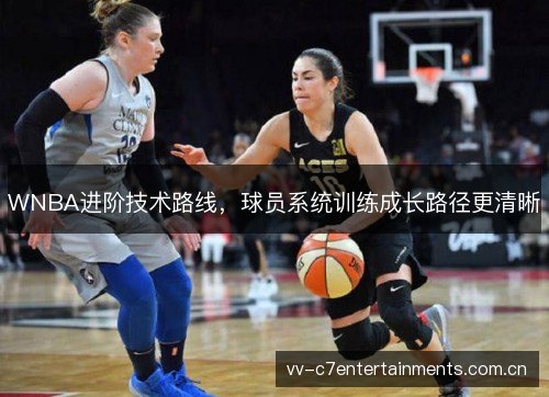 WNBA进阶技术路线,球员系统训练成长路径更清晰 WNBA进阶技术路线,球员系统训练成长路径更清晰