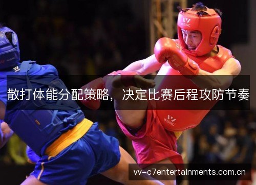散打体能分配策略，决定比赛后程攻防节奏